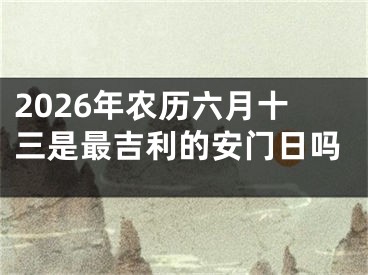 2026年农历六月十三是最吉利的安门日吗