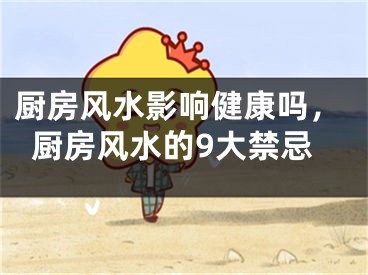 厨房风水影响健康吗，厨房风水的9大禁忌