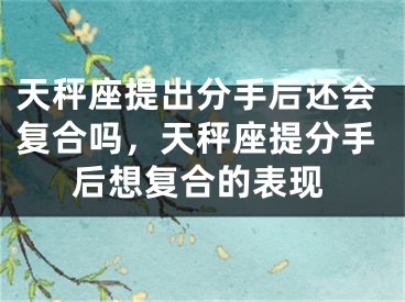 天秤座提出分手后还会复合吗，天秤座提分手后想复合的表现