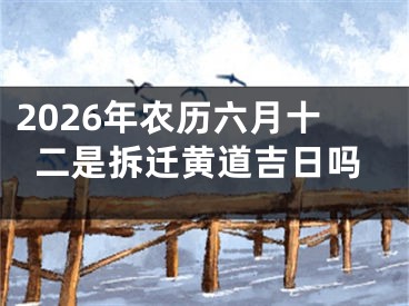 2026年农历六月十二是拆迁黄道吉日吗