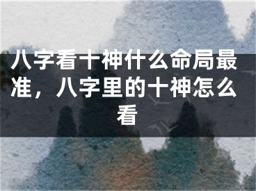 八字看十神什么命局最准,八字里的十神怎么看