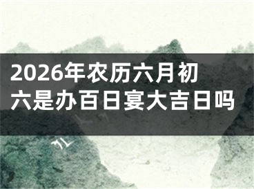 2026年农历六月初六是办百日宴大吉日吗