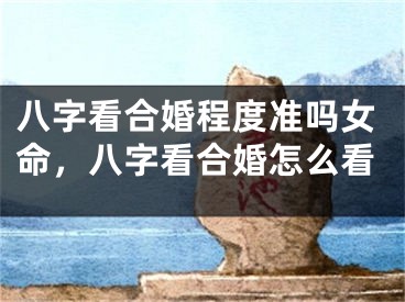 八字看合婚程度准吗女命，八字看合婚怎么看