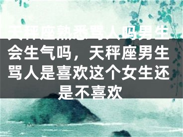 天秤座熟悉骂人吗男生会生气吗，天秤座男生骂人是喜欢这个女生还是不喜欢
