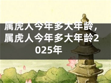 属虎人今年多大年龄，属虎人今年多大年龄2025年