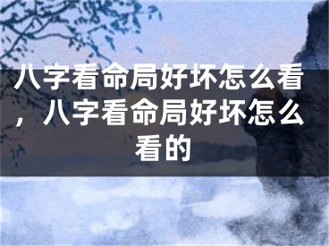 八字看命局好坏怎么看，八字看命局好坏怎么看的