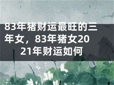 83年猪财运最旺的三年女，83年猪女2021年财运如何