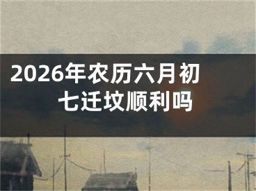 2026年农历六月初七迁坟顺利吗