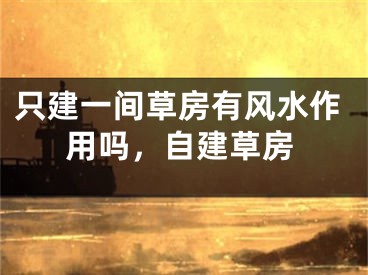 只建一间草房有风水作用吗，自建草房