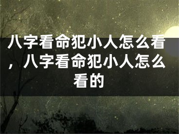 八字看命犯小人怎么看，八字看命犯小人怎么看的