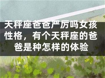 天秤座爸爸严厉吗女孩性格，有个天秤座的爸爸是种怎样的体验