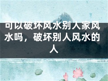 可以破坏风水别人家风水吗，破坏别人风水的人