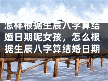 怎样根据生辰八字算结婚日期呢女孩，怎么根据生辰八字算结婚日期