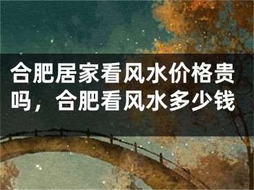 合肥居家看风水价格贵吗，合肥看风水多少钱