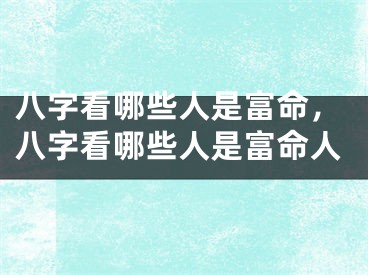 八字看哪些人是富命，八字看哪些人是富命人