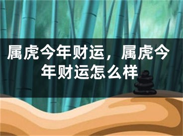 属虎今年财运,属虎今年财运怎么样
