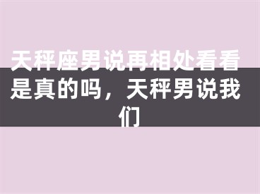 天秤座男说再相处看看是真的吗，天秤男说我们
