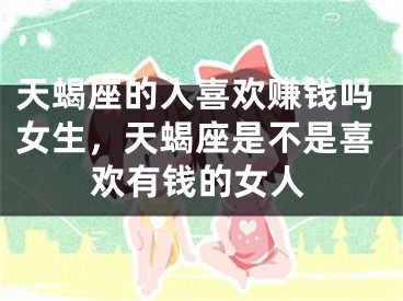 天蝎座的人喜欢赚钱吗女生，天蝎座是不是喜欢有钱的女人