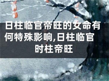 日柱临官帝旺的女命有何特殊影响,日柱临官时柱帝旺