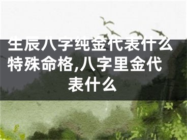 生辰八字纯金代表什么特殊命格,八字里金代表什么