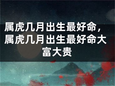 属虎几月出生最好命，属虎几月出生最好命大富大贵