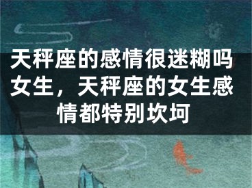 天秤座的感情很迷糊吗女生，天秤座的女生感情都特别坎坷