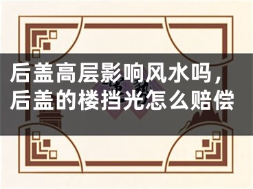 后盖高层影响风水吗，后盖的楼挡光怎么赔偿