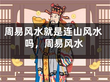 周易风水就是连山风水吗，周易风水