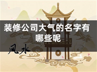 装修公司大气的名字有哪些呢