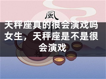 天秤座真的很会演戏吗女生，天秤座是不是很会演戏