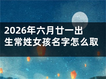 2026年六月廿一出生常姓女孩名字怎么取