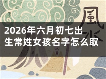 2026年六月初七出生常姓女孩名字怎么取