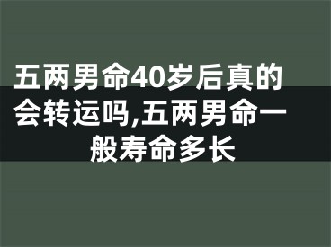 五两男命40岁后真的会转运吗,五两男命一般寿命多长