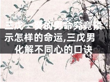三戊一癸的男命究竟预示怎样的命运,三戊男化解不同心的口诀