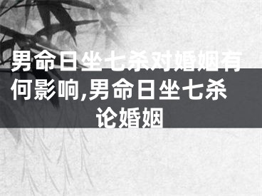 男命日坐七杀对婚姻有何影响,男命日坐七杀论婚姻