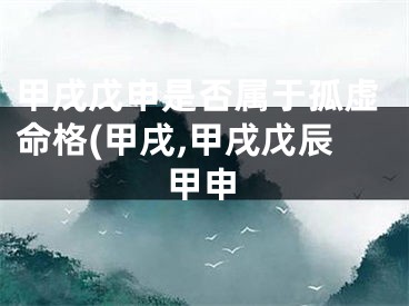 甲戌戊申是否属于孤虚命格(甲戌,甲戌戊辰甲申