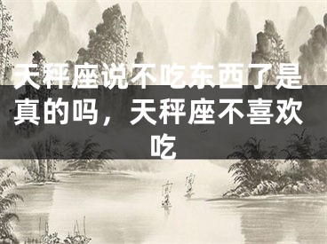 天秤座说不吃东西了是真的吗，天秤座不喜欢吃
