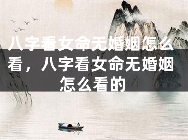 八字看女命无婚姻怎么看，八字看女命无婚姻怎么看的