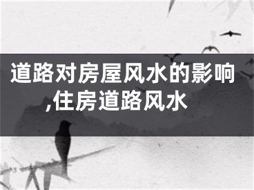 道路对房屋风水的影响,住房道路风水