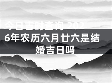 今日吉时查询 2026年农历六月廿六是结婚吉日吗