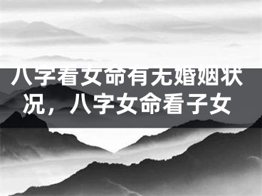 八字看女命有无婚姻状况，八字女命看子女