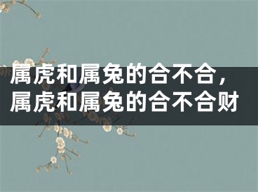 属虎和属兔的合不合，属虎和属兔的合不合财