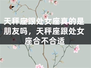天秤座跟处女座真的是朋友吗，天秤座跟处女座合不合适