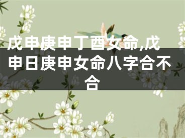戊申庚申丁酉女命,戊申日庚申女命八字合不合