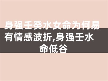 身强壬癸水女命为何易有情感波折,身强壬水命低谷