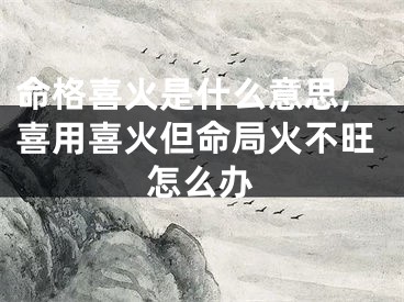 命格喜火是什么意思,喜用喜火但命局火不旺怎么办