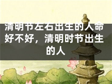 清明节左右出生的人命好不好，清明时节出生的人