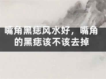 嘴角黑痣风水好，嘴角的黑痣该不该去掉