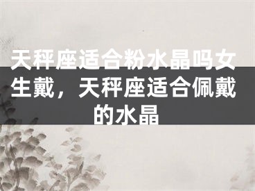天秤座适合粉水晶吗女生戴，天秤座适合佩戴的水晶