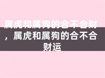 属虎和属狗的合不合财，属虎和属狗的合不合财运